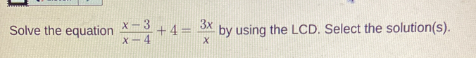 Solve the equation  (x-3)/x-4 +4= 3x/x  by using the LCD. Select the solution(s).