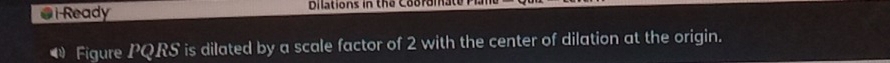 Ready Dilations in the Cooramate n 
@ Figure PQRS is dilated by a scale factor of 2 with the center of dilation at the origin.
