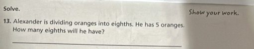 Solve. 
13. Alexander is dividing oranges into eighths. He has 5 oranges. 
How many eighths will he have? 
_