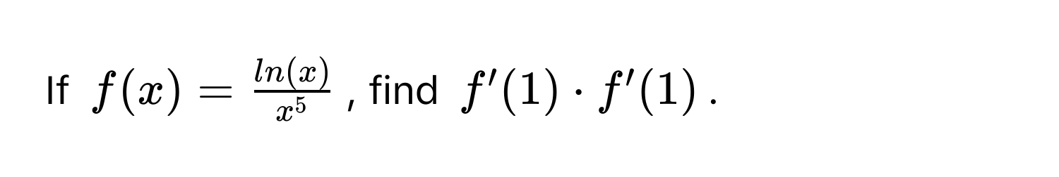 If $f(x) = fracln(x)x^5$, find $f'(1) · f'(1)$.