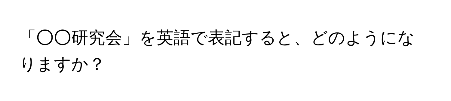 「○○研究会」を英語で表記すると、どのようになりますか？