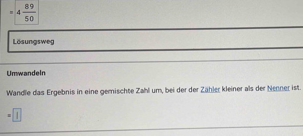 =4 89/50 
Lösungsweg 
Umwandeln 
Wandle das Ergebnis in eine gemischte Zahl um, bei der der Zähler kleiner als der Nenner ist.
=□