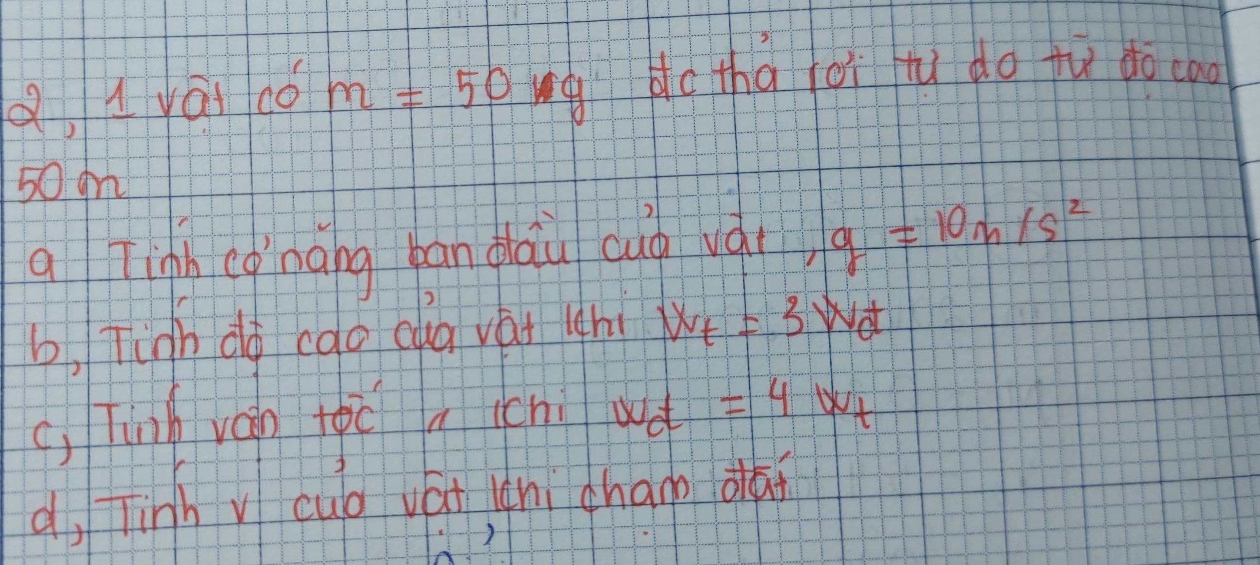 d1 yái co m=50 ng Hc thà loi tu do tù do cao
50 gm
q Tinh conāng ban dhaiu cug vá( g=10m/s^2
b. Tingh do cdo cua van (h W_f=3W_0t
(, Tinh váin +overline OC A ichi w_ot=4w_t
d, linh y cub vái (hi chanp dǎi