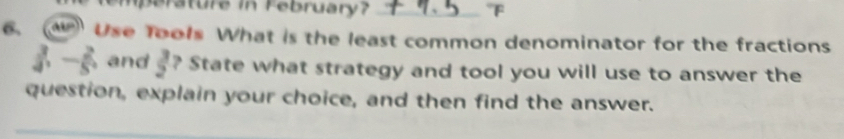 mperature in February?_ 
6, Use Tools What is the least common denominator for the fractions
 3/4 , - 2/5 , and  3/2  ? State what strategy and tool you will use to answer the 
question, explain your choice, and then find the answer.