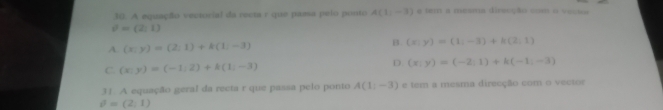 A equação vectorial da recta r que paesa pelo ponto A(1,-3) e tem a mesma direcção com o vecio
v^2=(2,1)
B.
A. (x;y)=(2;1)+k(1;-3) (x;y)=(1;-3)+k(2,1)
C. (x;y)=(-1;2)+k(1;-3) D (x;y)=(-2;1)+k(-1,-3)
31. A equação geral da recta r que passa pelo ponto A(1:-3) e tem a mesma direcção com o vector
θ =(2,1)