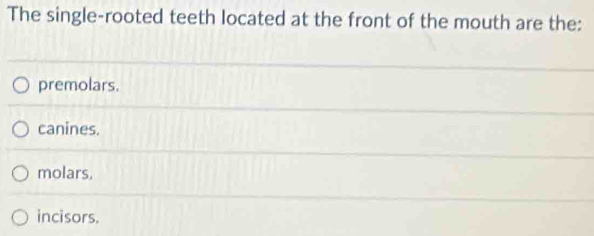 The single-rooted teeth located at the front of the mouth are the:
premolars.
canines.
molars,
incisors.