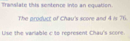 Translate this sentence into an equation. 
The product of Chau's score and 4 is 76. 
Use the variable c to represent Chau's score.