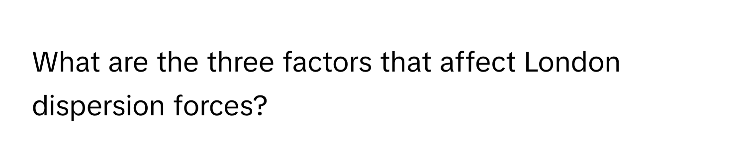 What are the three factors that affect London dispersion forces?