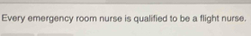 Every emergency room nurse is qualified to be a flight nurse.