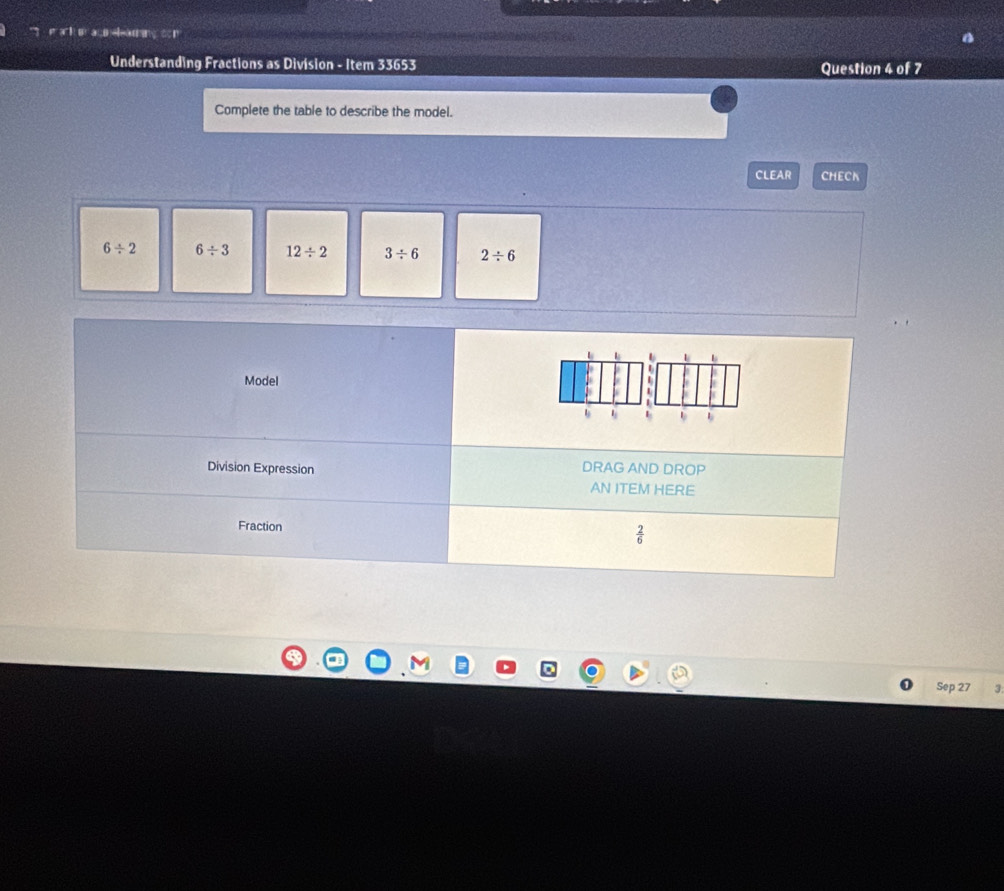 ack  er a cu eleasing  co n
Understanding Fractions as Division - Item 33653 Question 4 of 7
Complete the table to describe the model.
CLEAR CHECK
6/ 2 6/ 3 12/ 2 3/ 6 2/ 6
Sep 27 3