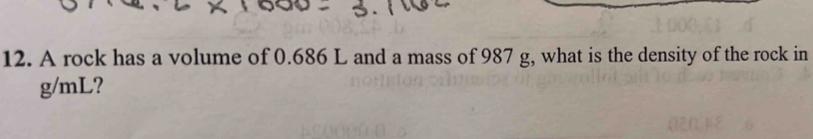 A rock has a volume of 0.686 L and a mass of 987 g, what is the density of the rock in
g/mL?