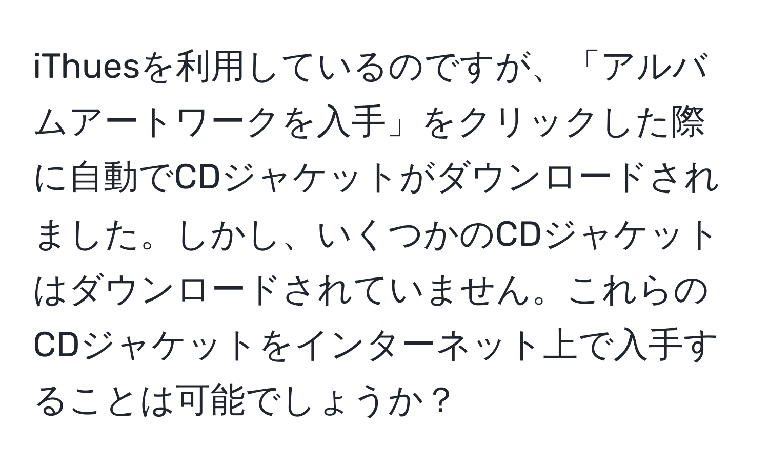 iThuesを利用しているのですが、「アルバムアートワークを入手」をクリックした際に自動でCDジャケットがダウンロードされました。しかし、いくつかのCDジャケットはダウンロードされていません。これらのCDジャケットをインターネット上で入手することは可能でしょうか？