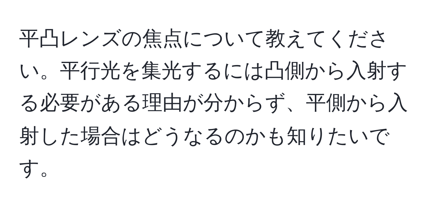 平凸レンズの焦点について教えてください。平行光を集光するには凸側から入射する必要がある理由が分からず、平側から入射した場合はどうなるのかも知りたいです。