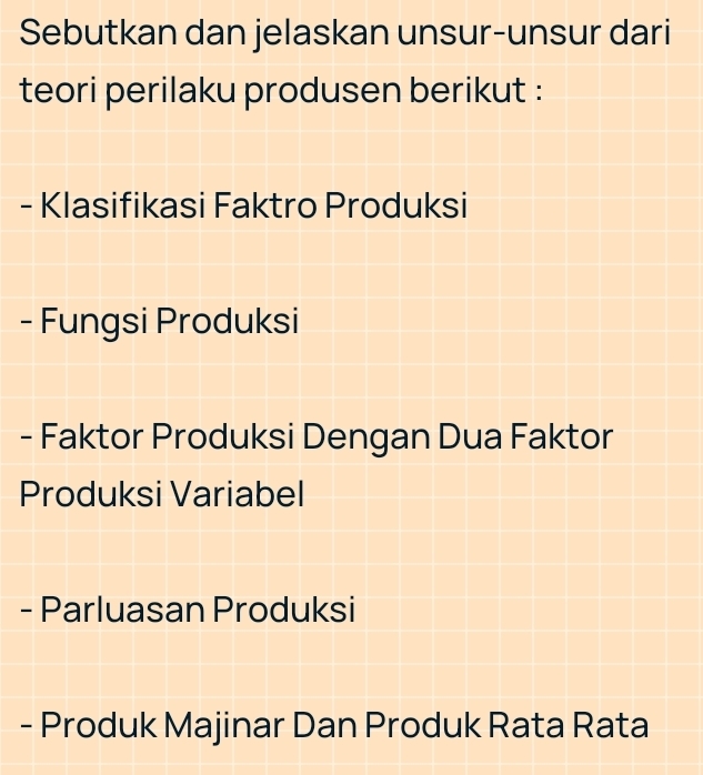 Sebutkan dan jelaskan unsur-unsur dari 
teori perilaku produsen berikut : 
- Klasifikasi Faktro Produksi 
- Fungsi Produksi 
- Faktor Produksi Dengan Dua Faktor 
Produksi Variabel 
- Parluasan Produksi 
- Produk Majinar Dan Produk Rata Rata