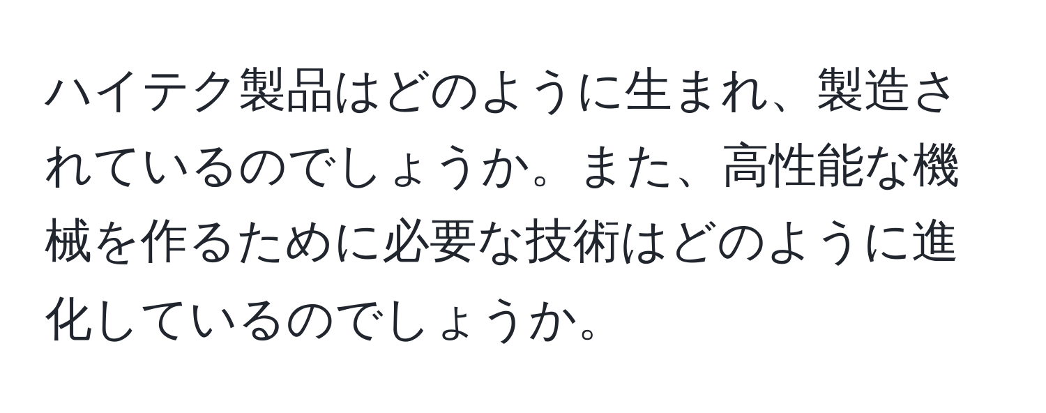 ハイテク製品はどのように生まれ、製造されているのでしょうか。また、高性能な機械を作るために必要な技術はどのように進化しているのでしょうか。
