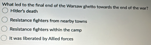 What led to the final end of the Warsaw ghetto towards the end of the war?
Hitler's death
Resistance fighters from nearby towns
Resistance fighters within the camp
It was liberated by Allied forces