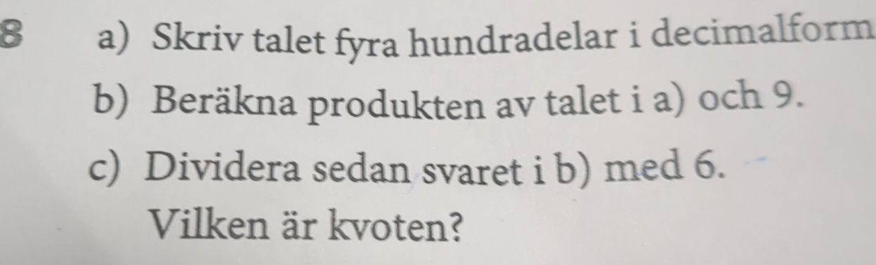 Skriv talet fyra hundradelar i decimalform 
b) Beräkna produkten av talet i a) och 9. 
c) Dividera sedan svaret i b) med 6. 
Vilken är kvoten?