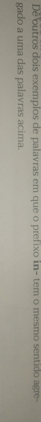 De outros dois exemplos de palavras em que o prefixo in- tem o mesmo sentido agre- 
gado a uma das palavras acima.