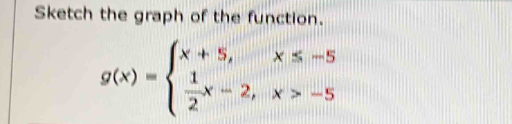 Sketch the graph of the function.
g(x)=beginarrayl x+5,x≤ -5  1/2 x-2,x>-5endarray.