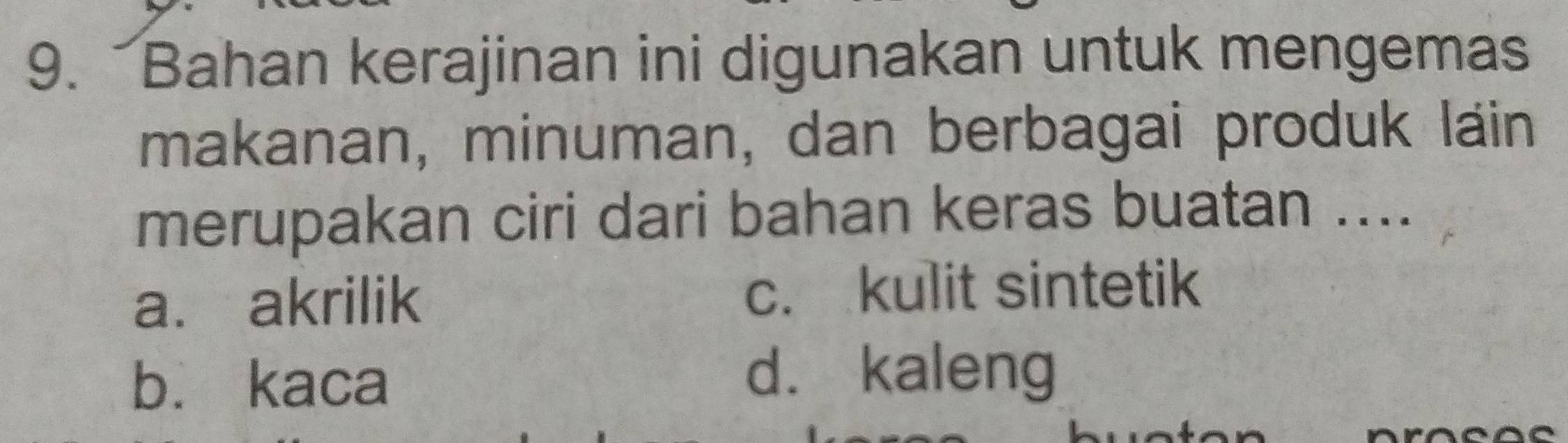 Bahan kerajinan ini digunakan untuk mengemas
makanan, minuman, dan berbagai produk lain
merupakan ciri dari bahan keras buatan ....
a. akrilik c. kulit sintetik
b. kaca
d. kaleng