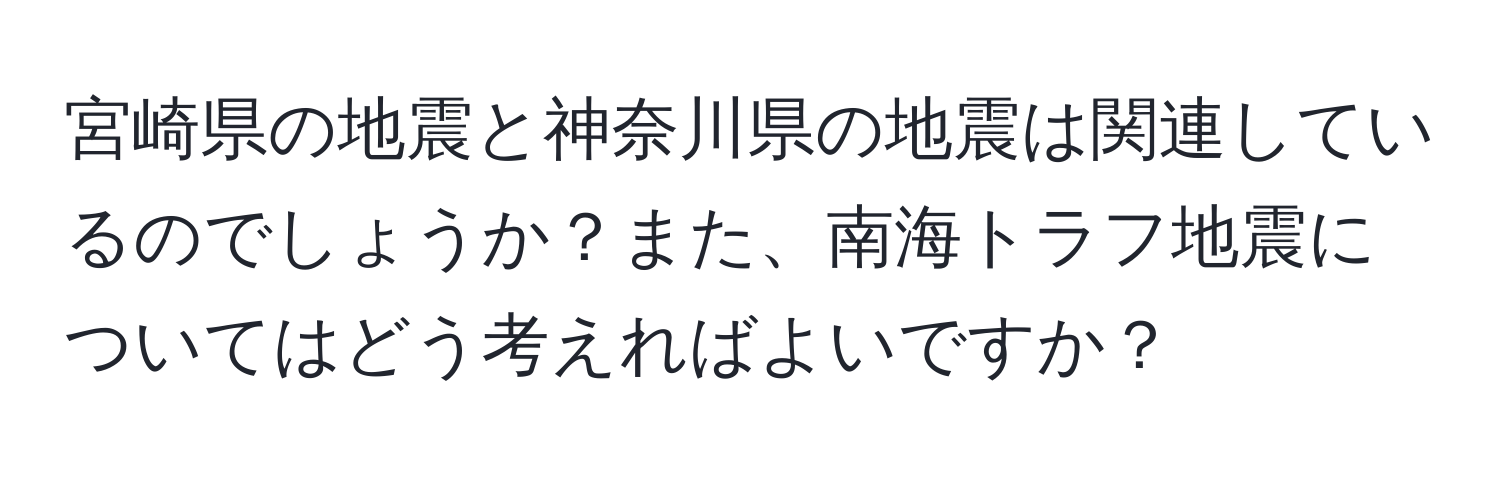 宮崎県の地震と神奈川県の地震は関連しているのでしょうか？また、南海トラフ地震についてはどう考えればよいですか？