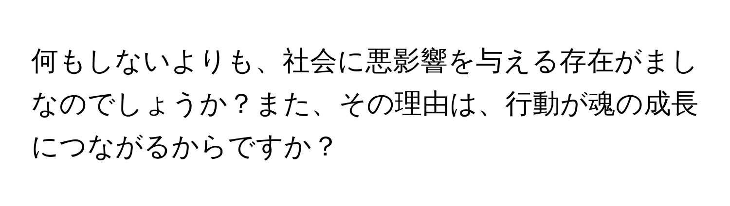 何もしないよりも、社会に悪影響を与える存在がましなのでしょうか？また、その理由は、行動が魂の成長につながるからですか？