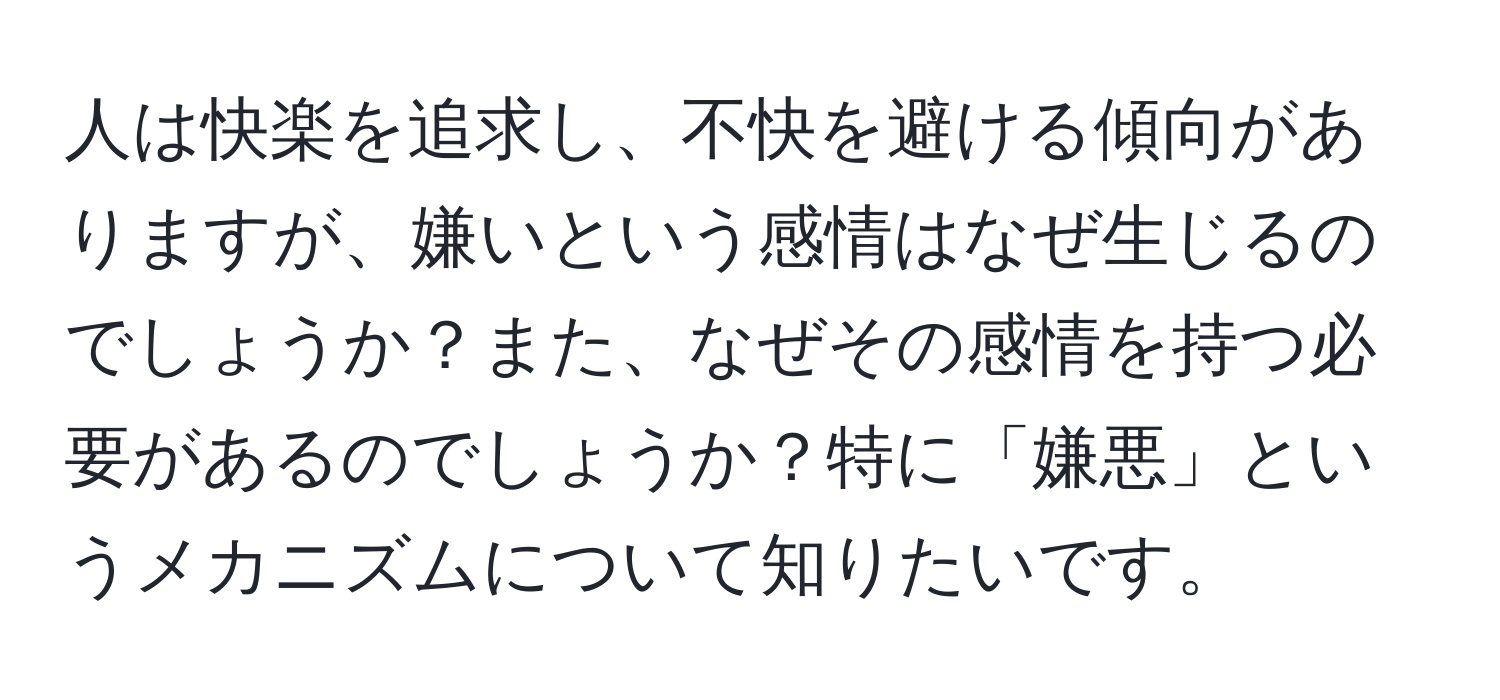 人は快楽を追求し、不快を避ける傾向がありますが、嫌いという感情はなぜ生じるのでしょうか？また、なぜその感情を持つ必要があるのでしょうか？特に「嫌悪」というメカニズムについて知りたいです。