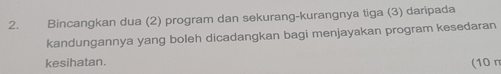 Bincangkan dua (2) program dan sekurang-kurangnya tiga (3) daripada 
kandungannya yang boleh dicadangkan bagi menjayakan program kesedaran 
kesihatan. (10 n