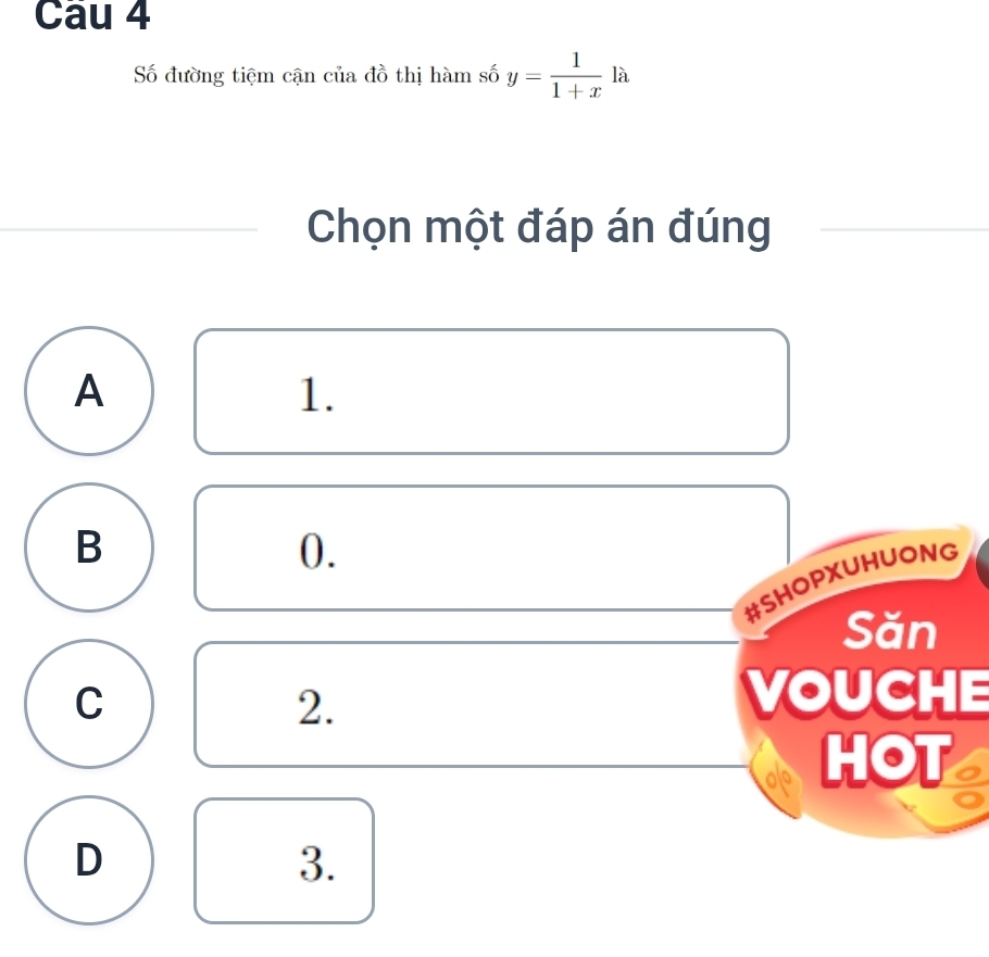 Số đường tiệm cận của đồ thị hàm số y= 1/1+x  là
Chọn một đáp án đúng
A
1.
B
0.
#SHOPXUHUONG
Săn
C VOUCHE
2.
ole HOT
D
3.