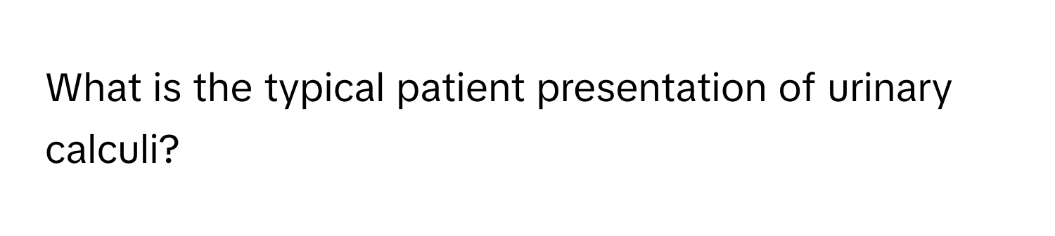 What is the typical patient presentation of urinary calculi?