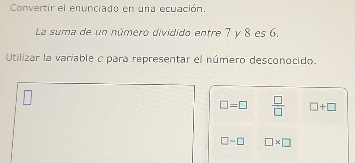 Convertir el enunciado en una ecuación.
La suma de un número dividido entre 7 y 8 es 6.
Utilizar la variable c para representar el número desconocido.
□
□ =□  □ /□   □ +□
□ -□ □ * □