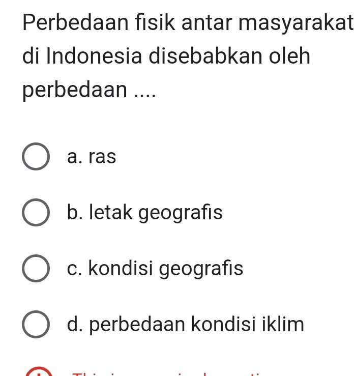 Perbedaan fisik antar masyarakat
di Indonesia disebabkan oleh
perbedaan ....
a. ras
b. letak geografıs
c. kondisi geografis
d. perbedaan kondisi iklim