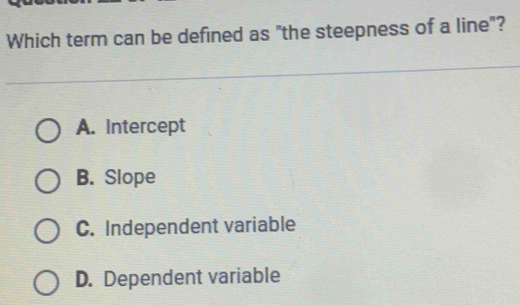 Which term can be defined as "the steepness of a line"?
A. Intercept
B. Slope
C. Independent variable
D. Dependent variable