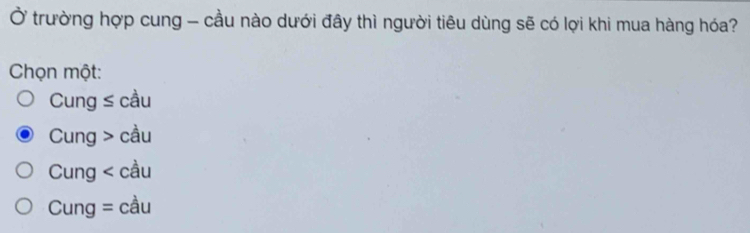 Ở trường hợp cung - cầu nào dưới đây thì người tiêu dùng sẽ có lợi khi mua hàng hóa?
Chọn một:
Cung ≤ cầu
Cung > cầu
Cung < cầu
 Cung = cầu