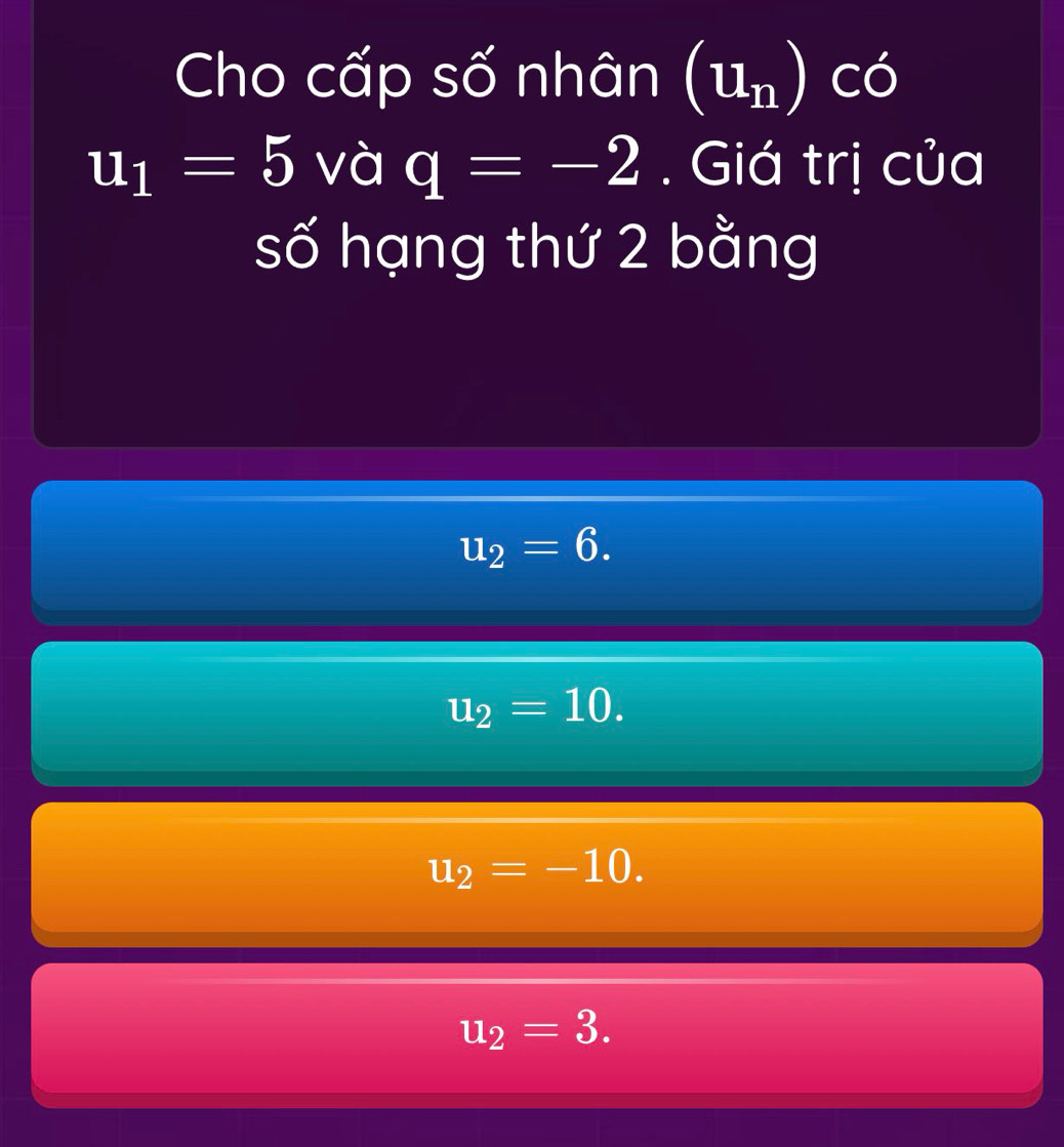 Cho cấp số nhân (u_n)cdot o
u_1=5 sqrt(a) q=-2. Giá trị của
số hạng thứ 2 bằng
u_2=6.
u_2=10.
u_2=-10.
u_2=3.