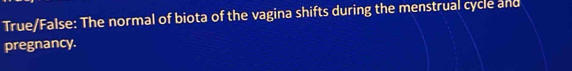 True/False: The normal of biota of the vagina shifts during the menstrual cycle and 
pregnancy.