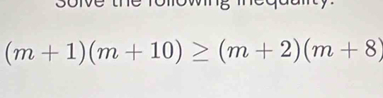 solve the folowing a n t y
(m+1)(m+10)≥ (m+2)(m+8)