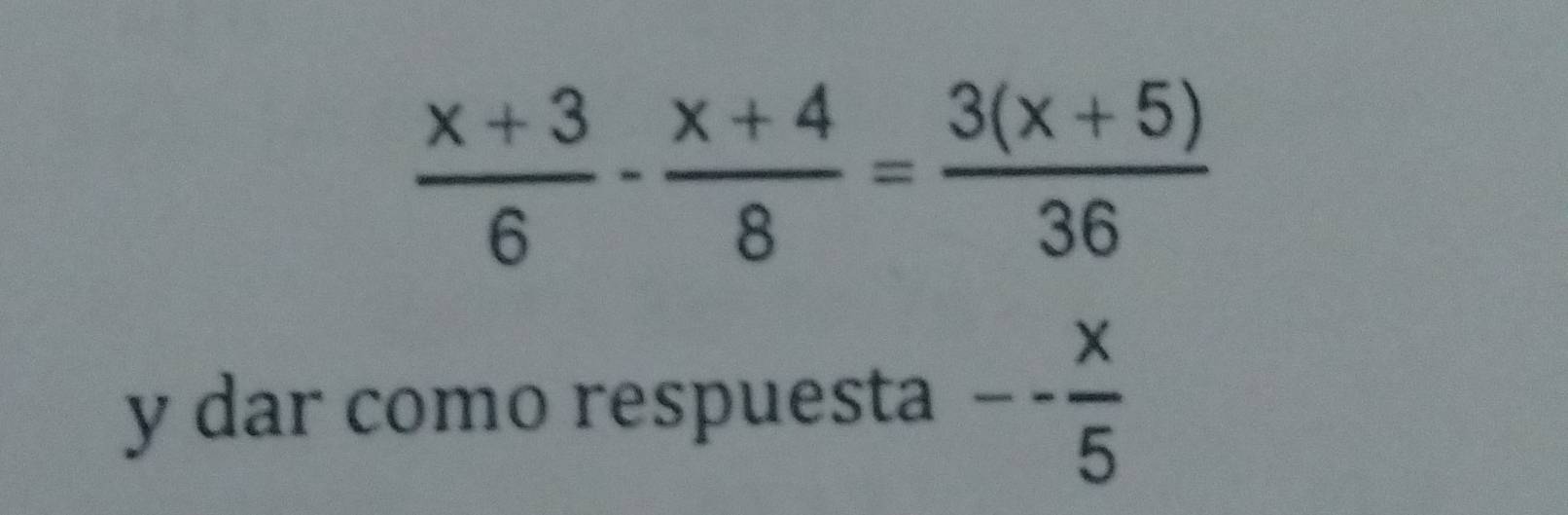  (x+3)/6 - (x+4)/8 = (3(x+5))/36 
y dar como respuesta -- x/5 