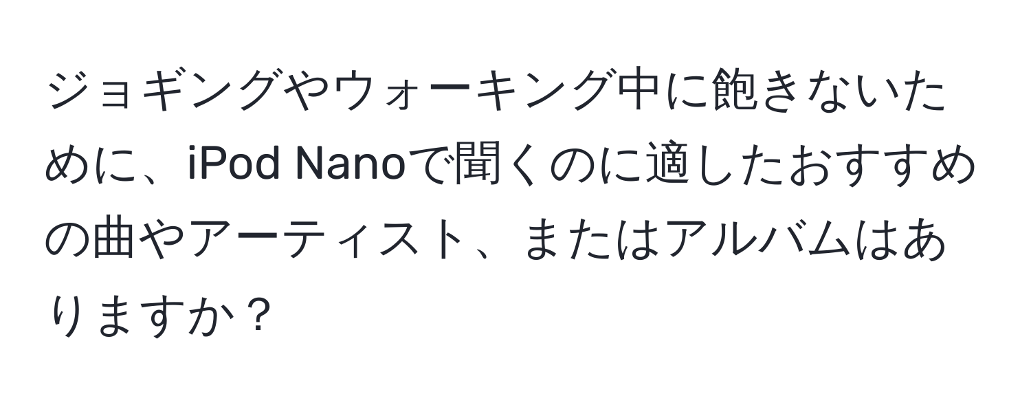 ジョギングやウォーキング中に飽きないために、iPod Nanoで聞くのに適したおすすめの曲やアーティスト、またはアルバムはありますか？