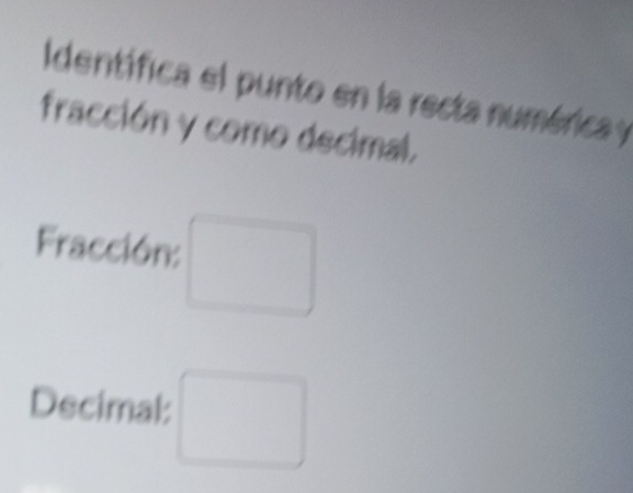 Identifica el punto en la recta numéricay 
fracción y como decimal. 
Fracción: □ 
Decimal: □