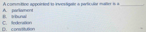 A committee appointed to investigate a particular matter is a_ .
A. parliament
B. tribunal
C. federation
D. constitution