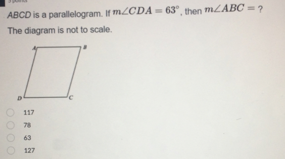 ABCD is a parallelogram. If m∠ CDA=63° , then m∠ ABC= ?
The diagram is not to scale.
117
78
63
127