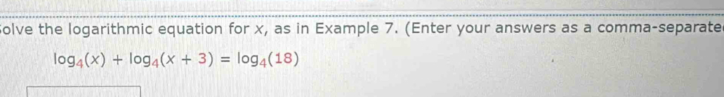 olve the logarithmic equation for x, as in Example 7. (Enter your answers as a comma-separate
log _4(x)+log _4(x+3)=log _4(18)