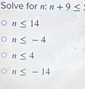 Solve for n: n+9≤
n≤ 14
n≤ -4
n≤ 4
n≤ -14