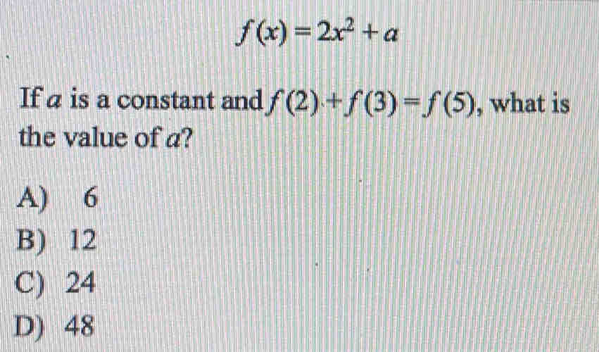 f(x)=2x^2+a
If a is a constant and f(2)+f(3)=f(5) , what is
the value of a?
A) 6
B) 12
C) 24
D) 48