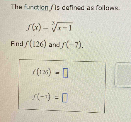 The function fis defined as follows.
f(x)=sqrt[3](x-1)
Find f(126) and f(-7).
f(126)=□
f(-7)=□