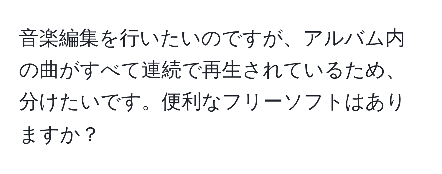 音楽編集を行いたいのですが、アルバム内の曲がすべて連続で再生されているため、分けたいです。便利なフリーソフトはありますか？