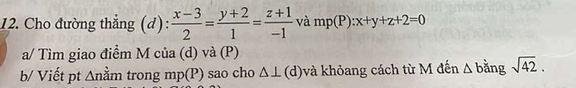 Cho đường thẳng (d):  (x-3)/2 = (y+2)/1 = (z+1)/-1  và mp(P):x+y+z+2=0
a/ Tìm giao điểm M của (d) và (P) 
b/ Viết pt ∆nằm trong mp(P) sao cho △ ⊥ (d)và khỏang cách từ M đến △ b ằng sqrt(42).