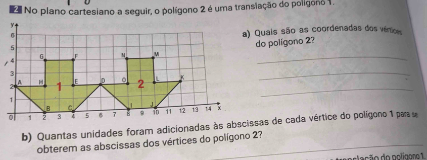 No plano cartesiano a seguir, o polígono 2 é uma translação do polígono 1. 
a) Quais são as coordenadas dos vérticess 
do polígono 2? 
_ 
_ 
obterem as abscissas dos vértices do polígono 2? 
plação do polígono 1.