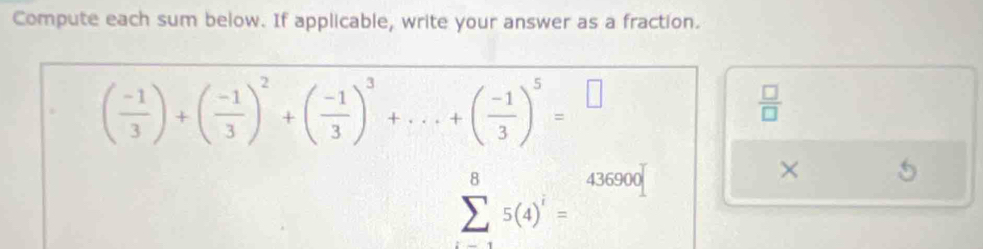 Compute each sum below. If applicable, write your answer as a fraction.
( (-1)/3 )+( (-1)/3 )^2+( (-1)/3 )^3+...+( (-1)/3 )^5=^□ 
 □ /□  
sumlimits _(i=1)^85(4)^i= 436900
×